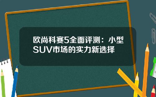 欧尚科赛5全面评测：小型SUV市场的实力新选择