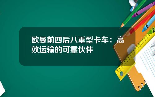欧曼前四后八重型卡车：高效运输的可靠伙伴