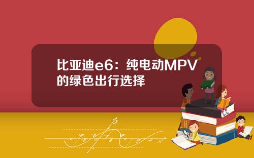 比亚迪e6：纯电动MPV的绿色出行选择