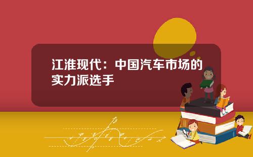 江淮现代：中国汽车市场的实力派选手