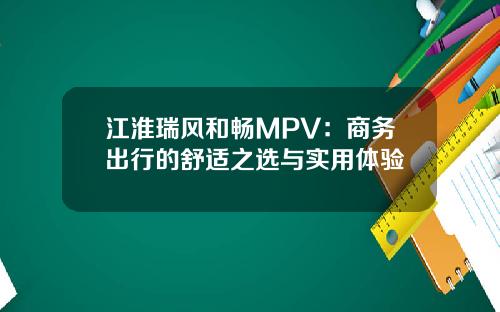 江淮瑞风和畅MPV：商务出行的舒适之选与实用体验