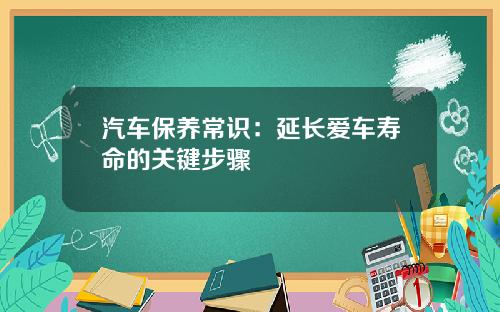 汽车保养常识：延长爱车寿命的关键步骤