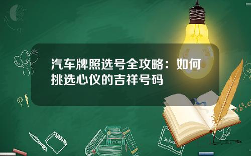 汽车牌照选号全攻略：如何挑选心仪的吉祥号码