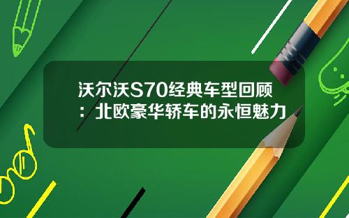沃尔沃S70经典车型回顾：北欧豪华轿车的永恒魅力