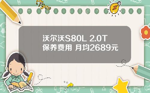 沃尔沃S80L 2.0T保养费用 月均2689元