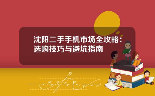 沈阳二手手机市场全攻略：选购技巧与避坑指南