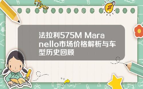 法拉利575M Maranello市场价格解析与车型历史回顾