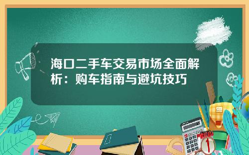 海口二手车交易市场全面解析：购车指南与避坑技巧