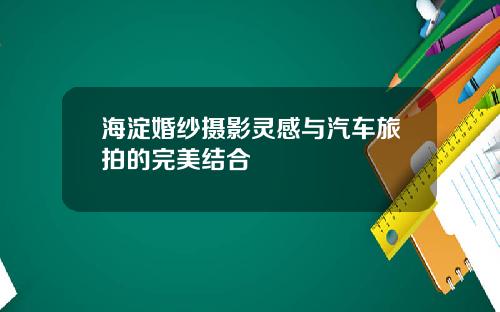 海淀婚纱摄影灵感与汽车旅拍的完美结合