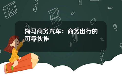 海马商务汽车：商务出行的可靠伙伴