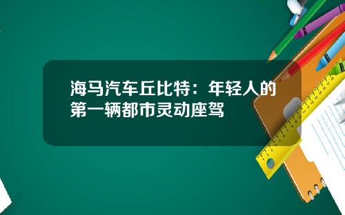 海马汽车丘比特：年轻人的第一辆都市灵动座驾