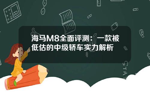 海马M8全面评测：一款被低估的中级轿车实力解析