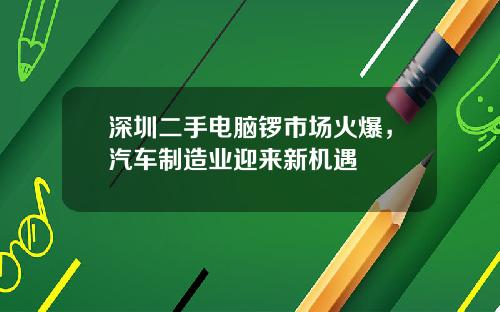深圳二手电脑锣市场火爆，汽车制造业迎来新机遇
