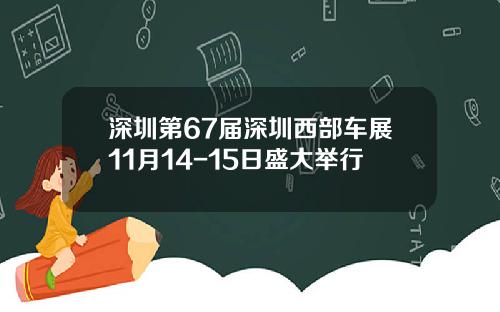 深圳第67届深圳西部车展11月14-15日盛大举行