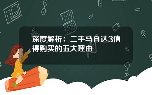 深度解析：二手马自达3值得购买的五大理由