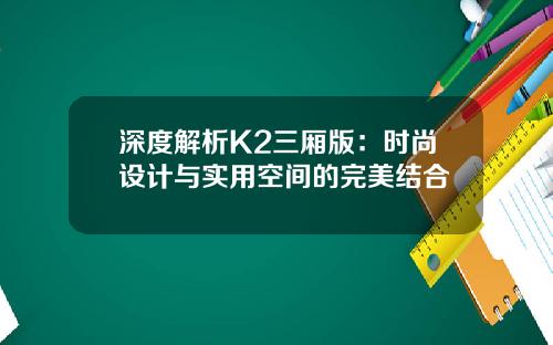 深度解析K2三厢版：时尚设计与实用空间的完美结合