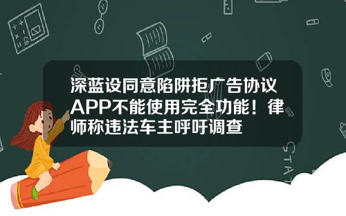 深蓝设同意陷阱拒广告协议APP不能使用完全功能！律师称违法车主呼吁调查