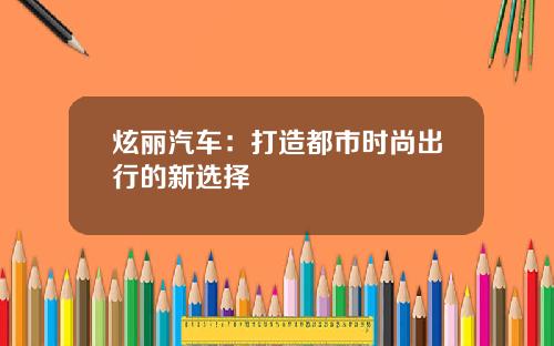 炫丽汽车：打造都市时尚出行的新选择