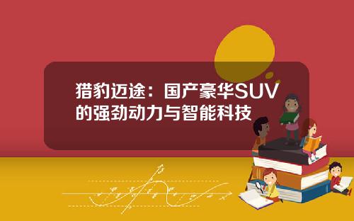 猎豹迈途：国产豪华SUV的强劲动力与智能科技