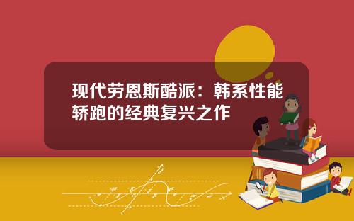 现代劳恩斯酷派：韩系性能轿跑的经典复兴之作