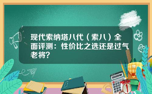 现代索纳塔八代（索八）全面评测：性价比之选还是过气老将？