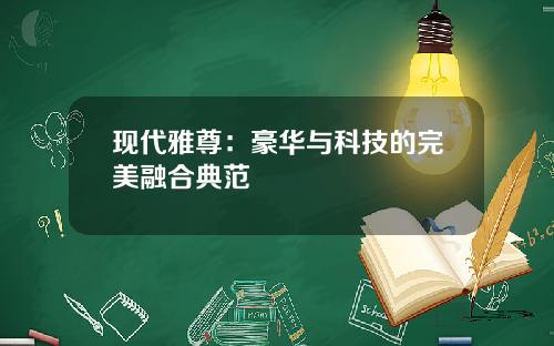 现代雅尊：豪华与科技的完美融合典范