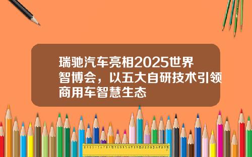 瑞驰汽车亮相2025世界智博会，以五大自研技术引领商用车智慧生态