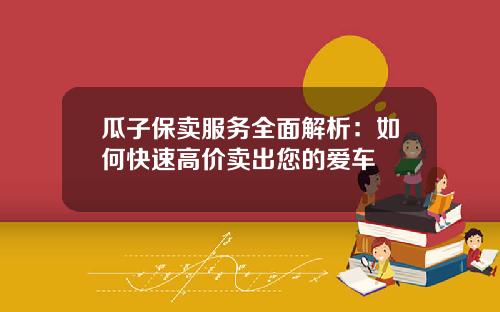 瓜子保卖服务全面解析：如何快速高价卖出您的爱车