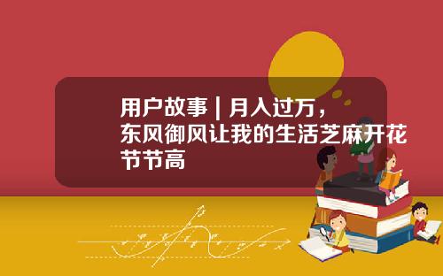 用户故事 | 月入过万，东风御风让我的生活芝麻开花节节高