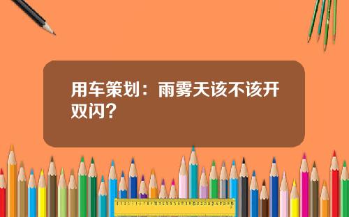 用车策划：雨雾天该不该开双闪?