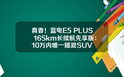 真香！蓝电E5 PLUS 165km长续航先享版：10万内唯一插混SUV