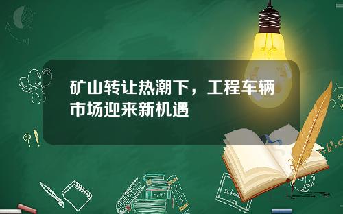 矿山转让热潮下，工程车辆市场迎来新机遇