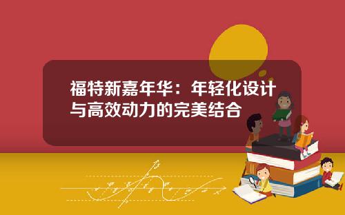 福特新嘉年华：年轻化设计与高效动力的完美结合