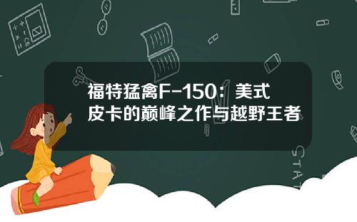 福特猛禽F-150：美式皮卡的巅峰之作与越野王者