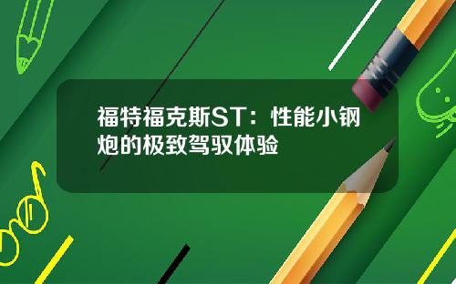 福特福克斯ST：性能小钢炮的极致驾驭体验
