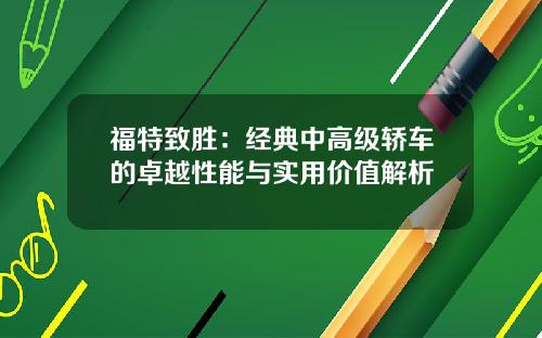 福特致胜：经典中高级轿车的卓越性能与实用价值解析