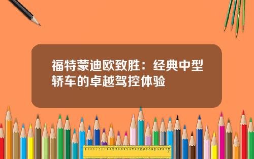 福特蒙迪欧致胜：经典中型轿车的卓越驾控体验