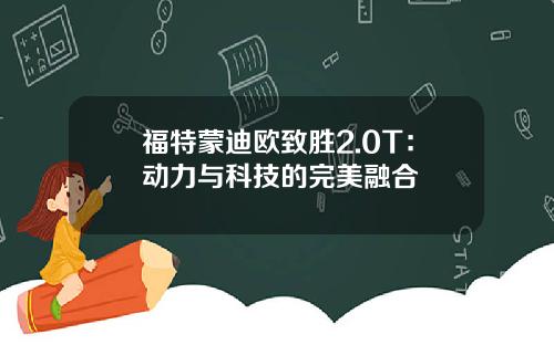 福特蒙迪欧致胜2.0T：动力与科技的完美融合