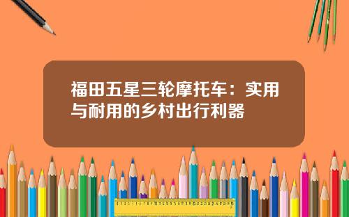福田五星三轮摩托车：实用与耐用的乡村出行利器