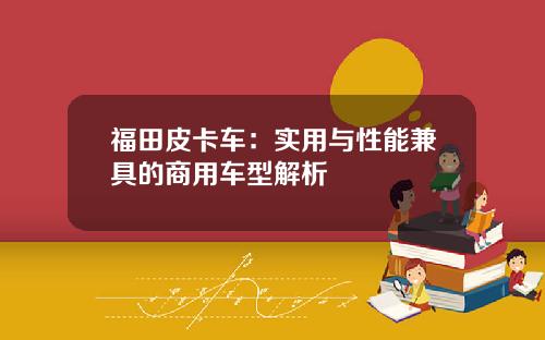 福田皮卡车：实用与性能兼具的商用车型解析