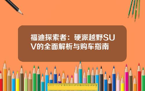 福迪探索者：硬派越野SUV的全面解析与购车指南
