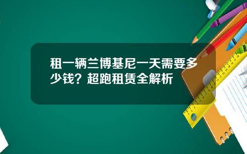 租一辆兰博基尼一天需要多少钱？超跑租赁全解析