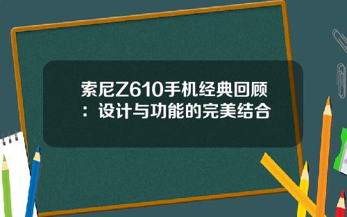 索尼Z610手机经典回顾：设计与功能的完美结合