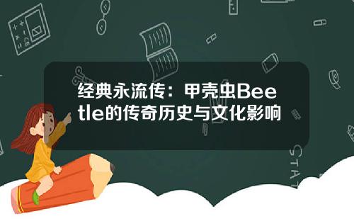 经典永流传：甲壳虫Beetle的传奇历史与文化影响