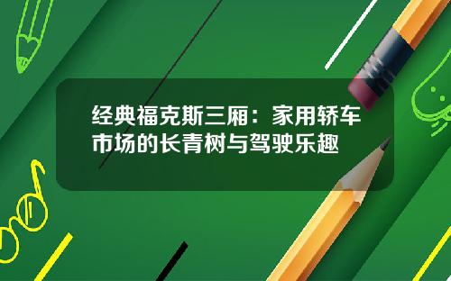 经典福克斯三厢：家用轿车市场的长青树与驾驶乐趣