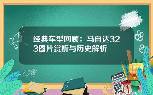 经典车型回顾：马自达323图片赏析与历史解析