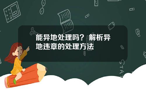 能异地处理吗?  解析异地违章的处理方法