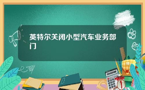 英特尔关闭小型汽车业务部门
