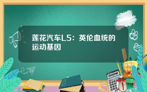 莲花汽车L5：英伦血统的运动基因