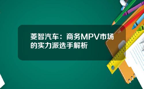 菱智汽车：商务MPV市场的实力派选手解析